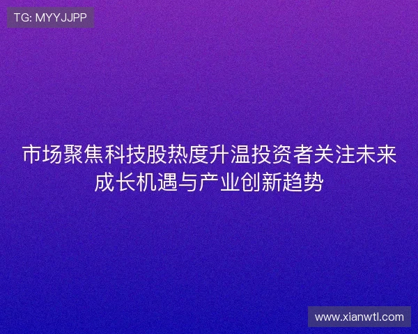市场聚焦科技股热度升温投资者关注未来成长机遇与产业创新趋势 市场聚焦科技股热度升温投资者关注未来成长机遇与产业创新趋势